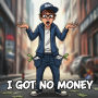 I GOT NO MONEY