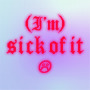 (I'm) SICK OF IT